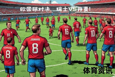 瑞士VS丹麦：欧国联矛盾对决_主场迎战北欧劲旅攻守博弈
