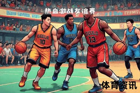 兄弟并肩战球场_无兄弟不篮球诠释团队热血与默契情谊