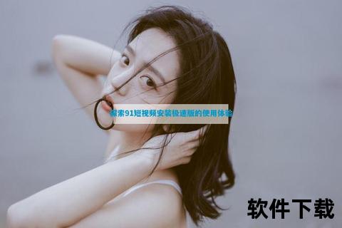 91短视频下载_高清热门视频极速保存与安全获取指南